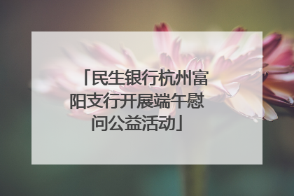 民生银行杭州富阳支行开展端午慰问公益活动