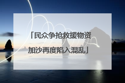 民众争抢救援物资 加沙再度陷入混乱