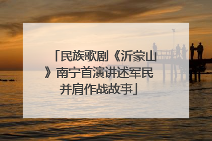 民族歌剧《沂蒙山》南宁首演讲述军民并肩作战故事