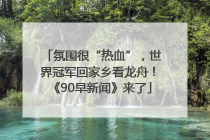 氛围很“热血”，世界冠军回家乡看龙舟！《90早新闻》来了