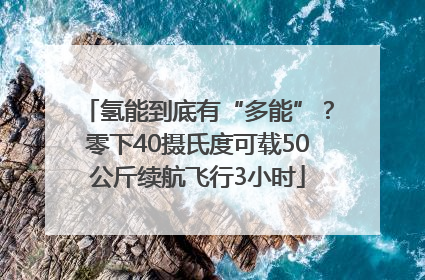 氢能到底有“多能”？零下40摄氏度可载50公斤续航飞行3小时
