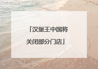 汉堡王中国将关闭部分门店