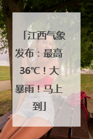 江西气象发布：最高36℃！大暴雨！马上到