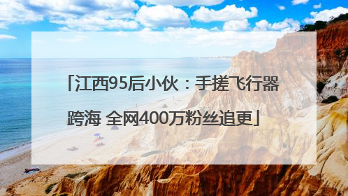 江西95后小伙：手搓飞行器跨海 全网400万粉丝追更