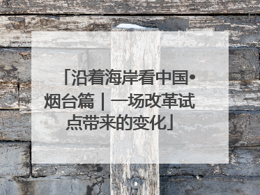 沿着海岸看中国•烟台篇｜一场改革试点带来的变化