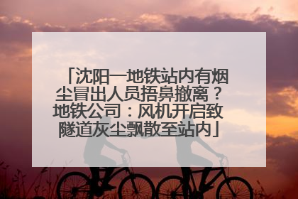 沈阳一地铁站内有烟尘冒出人员捂鼻撤离？地铁公司：风机开启致隧道灰尘飘散至站内