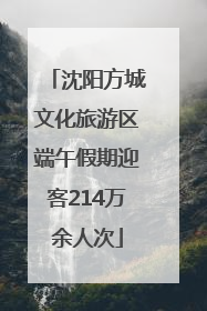 沈阳方城文化旅游区端午假期迎客214万余人次