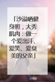 沙溢晒健身照，大秀肌肉：做一个爱出汗、爱笑、爱臭美的父亲