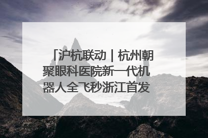 沪杭联动｜杭州朝聚眼科医院新一代机器人全飞秒浙江首发庆典仪式圆满落幕