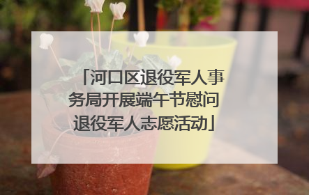 河口区退役军人事务局开展端午节慰问退役军人志愿活动