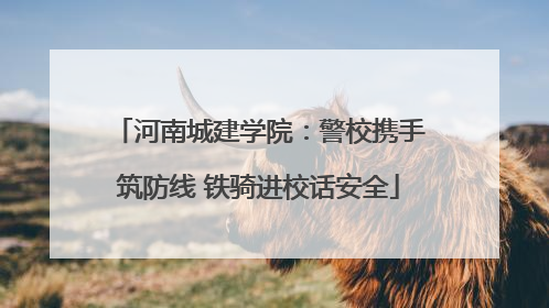 河南城建学院：警校携手筑防线 铁骑进校话安全