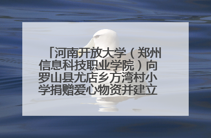 河南开放大学（郑州信息科技职业学院）向罗山县尤店乡方湾村小学捐赠爱心物资并建立大学生社会实践基地