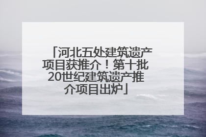 河北五处建筑遗产项目获推介！第十批20世纪建筑遗产推介项目出炉