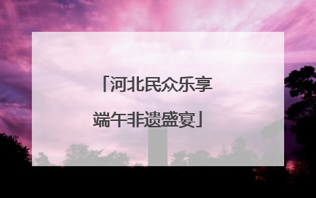 河北民众乐享端午非遗盛宴
