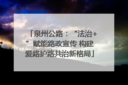 泉州公路：“法治+”赋能路政宣传 构建爱路护路共治新格局