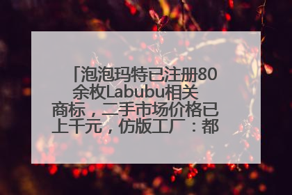 泡泡玛特已注册80余枚Labubu相关商标，二手市场价格已上千元，仿版工厂：都在欠货，根本不够分