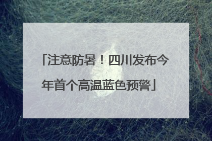 注意防暑！四川发布今年首个高温蓝色预警