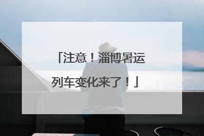 注意！淄博暑运列车变化来了！
