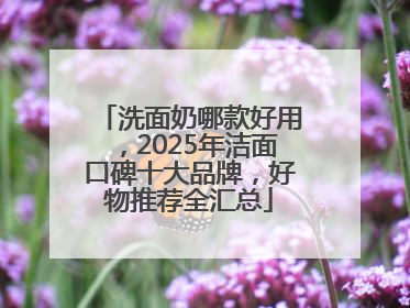 洗面奶哪款好用，2025年洁面口碑十大品牌，好物推荐全汇总