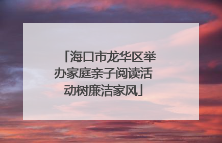 海口市龙华区举办家庭亲子阅读活动树廉洁家风