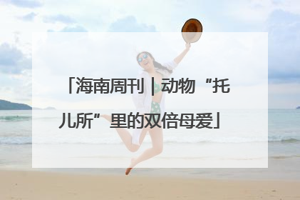 海南周刊｜动物“托儿所”里的双倍母爱