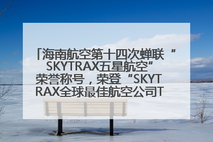 海南航空第十四次蝉联“SKYTRAX五星航空”荣誉称号，荣登“SKYTRAX全球最佳航空公司TOP10”榜单