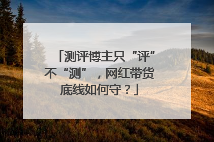 测评博主只“评”不“测”，网红带货底线如何守？
