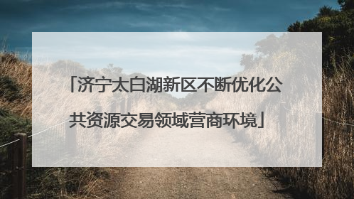 济宁太白湖新区不断优化公共资源交易领域营商环境