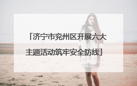 济宁市兖州区开展六大主题活动筑牢安全防线