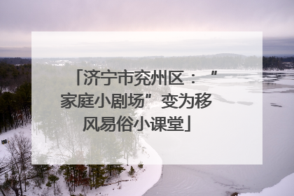 济宁市兖州区：“家庭小剧场”变为移风易俗小课堂