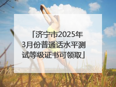 济宁市2025年3月份普通话水平测试等级证书可领取