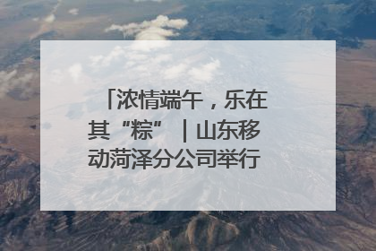 浓情端午，乐在其“粽”｜山东移动菏泽分公司举行端午节主题活动