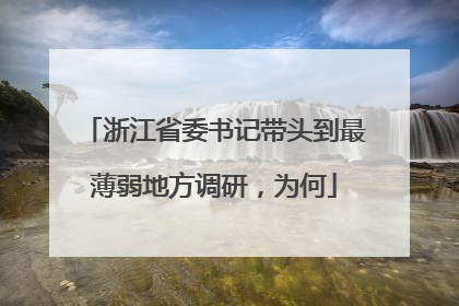 浙江省委书记带头到最薄弱地方调研，为何