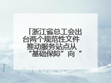 浙江省总工会出台两个规范性文件 推动服务站点从“基础保障”向“品质服务”跃升