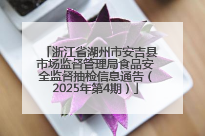 浙江省湖州市安吉县市场监督管理局食品安全监督抽检信息通告（2025年第4期）
