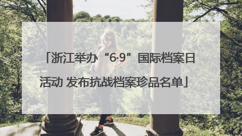 浙江举办“6·9”国际档案日活动 发布抗战档案珍品名单