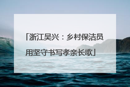 浙江吴兴：乡村保洁员用坚守书写孝亲长歌