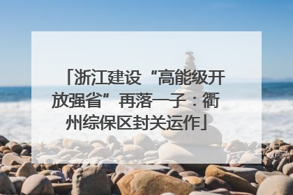 浙江建设“高能级开放强省”再落一子：衢州综保区封关运作