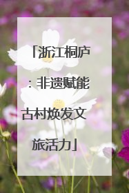 浙江桐庐：非遗赋能古村焕发文旅活力