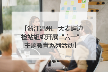 浙江温州、大麦屿边检站组织开展“六一”主题教育系列活动