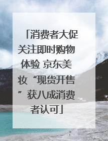 消费者大促关注即时购物体验 京东美妆“现货开售”获八成消费者认可