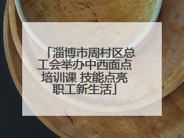 淄博市周村区总工会举办中西面点培训课 技能点亮职工新生活