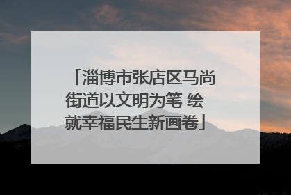 淄博市张店区马尚街道以文明为笔 绘就幸福民生新画卷