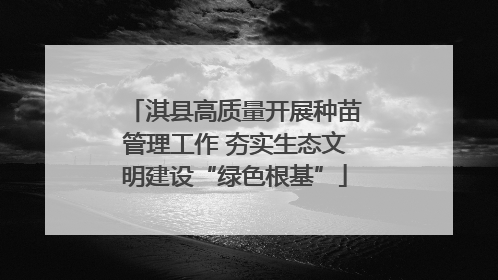 淇县高质量开展种苗管理工作 夯实生态文明建设“绿色根基”
