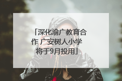 深化渝广教育合作 广安树人小学将于9月投用