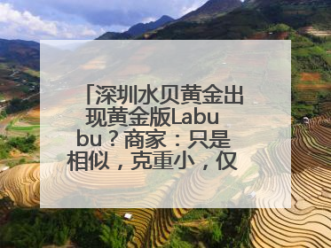 深圳水贝黄金出现黄金版Labubu？商家：只是相似，克重小，仅需几百元