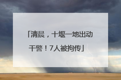 清晨，十堰一地出动干警！7人被拘传