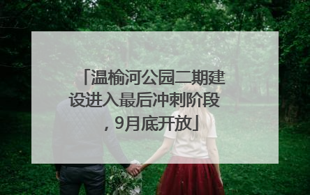温榆河公园二期建设进入最后冲刺阶段，9月底开放