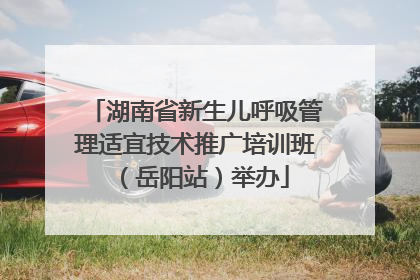 湖南省新生儿呼吸管理适宜技术推广培训班（岳阳站）举办