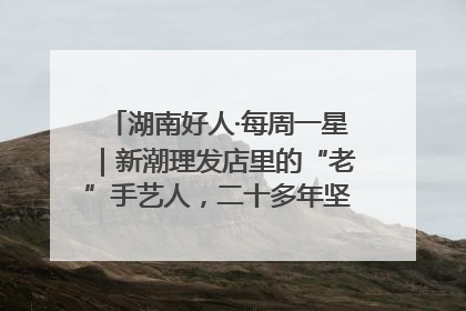 湖南好人·每周一星｜新潮理发店里的“老”手艺人，二十多年坚持5元理发不涨价